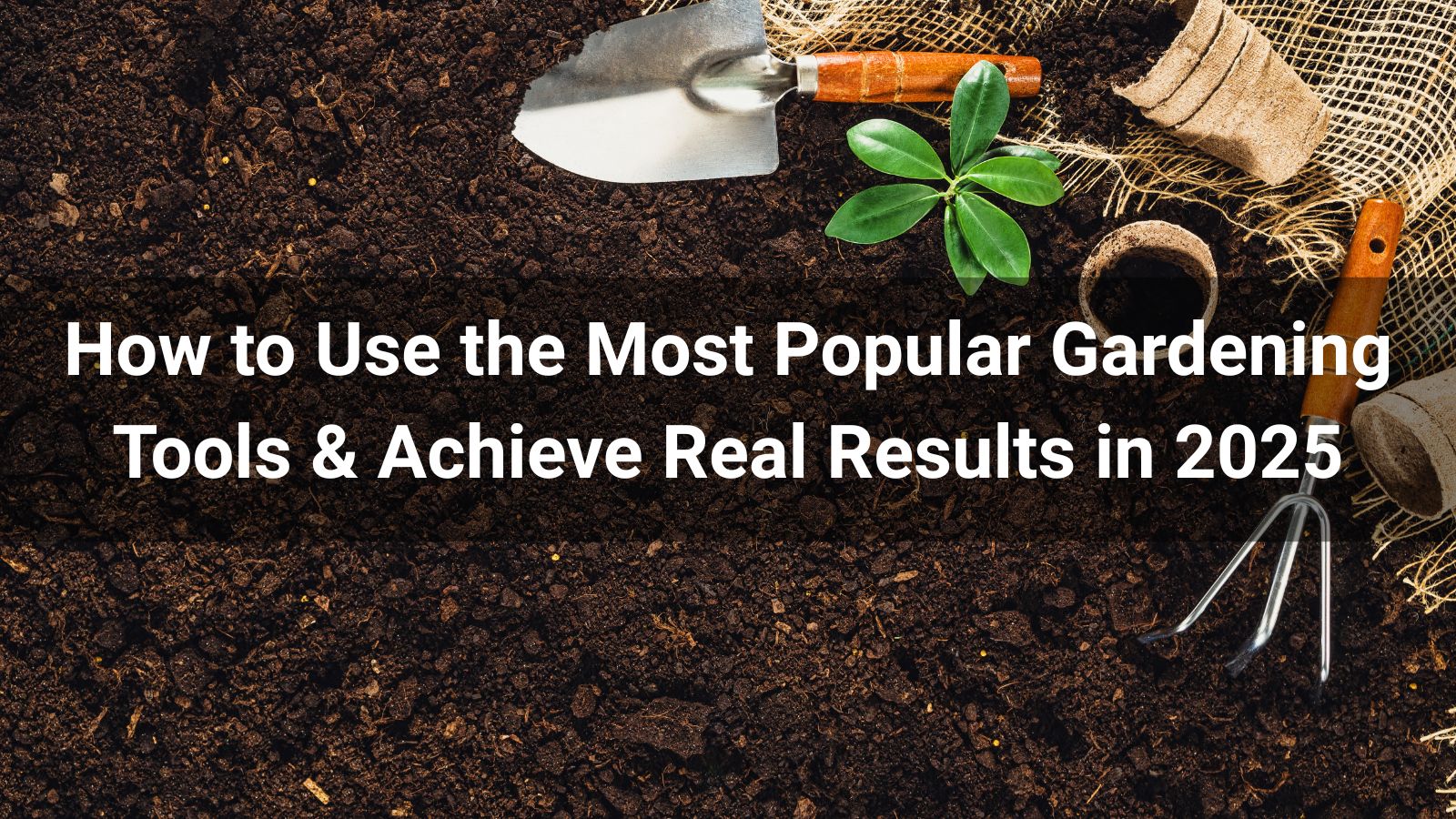 How to Use the Most Popular Gardening Tools & Achieve Real Results in 2025